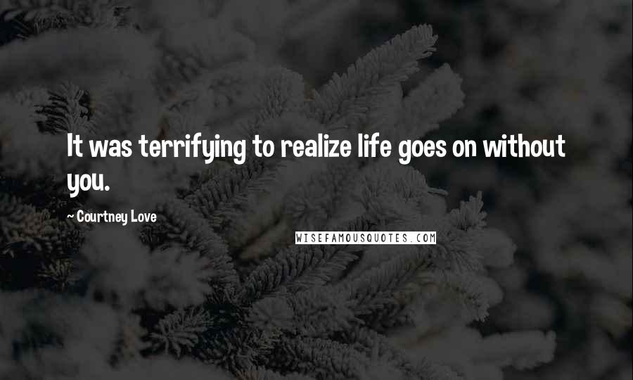 Courtney Love Quotes: It was terrifying to realize life goes on without you.