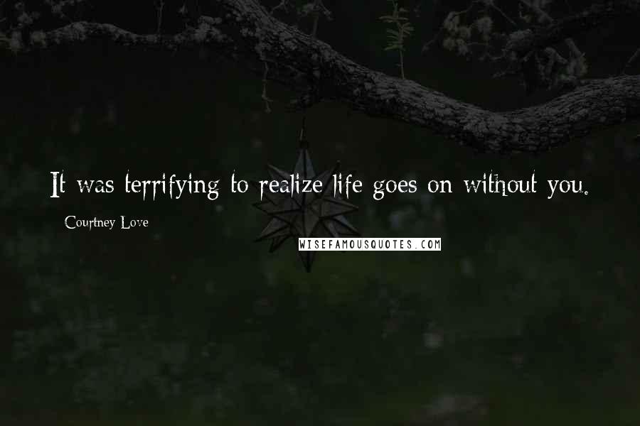 Courtney Love Quotes: It was terrifying to realize life goes on without you.