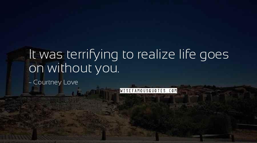 Courtney Love Quotes: It was terrifying to realize life goes on without you.