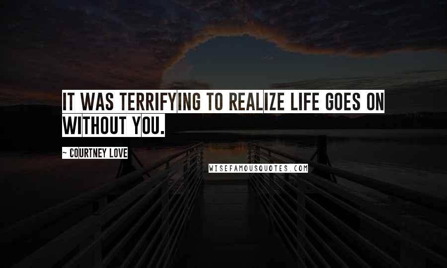 Courtney Love Quotes: It was terrifying to realize life goes on without you.