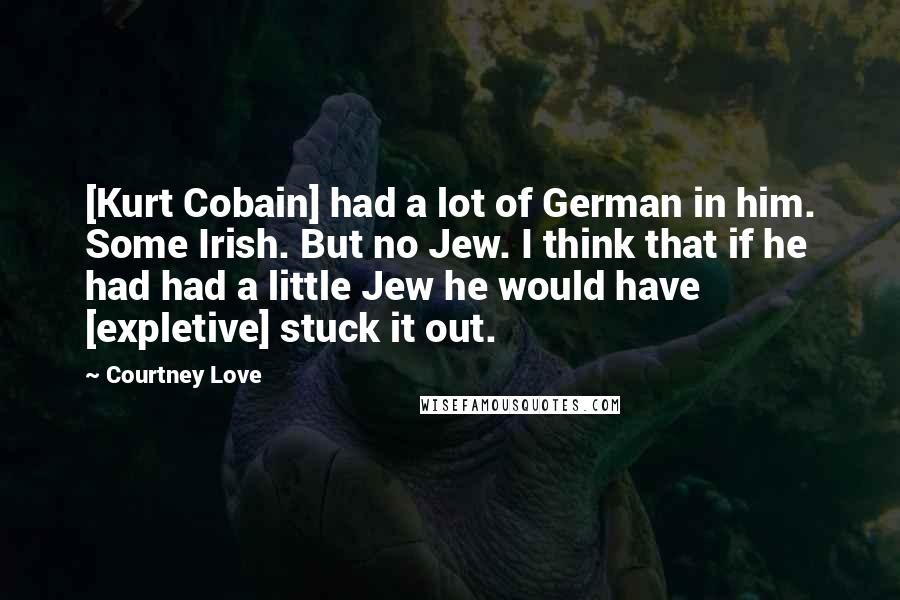 Courtney Love Quotes: [Kurt Cobain] had a lot of German in him. Some Irish. But no Jew. I think that if he had had a little Jew he would have [expletive] stuck it out.