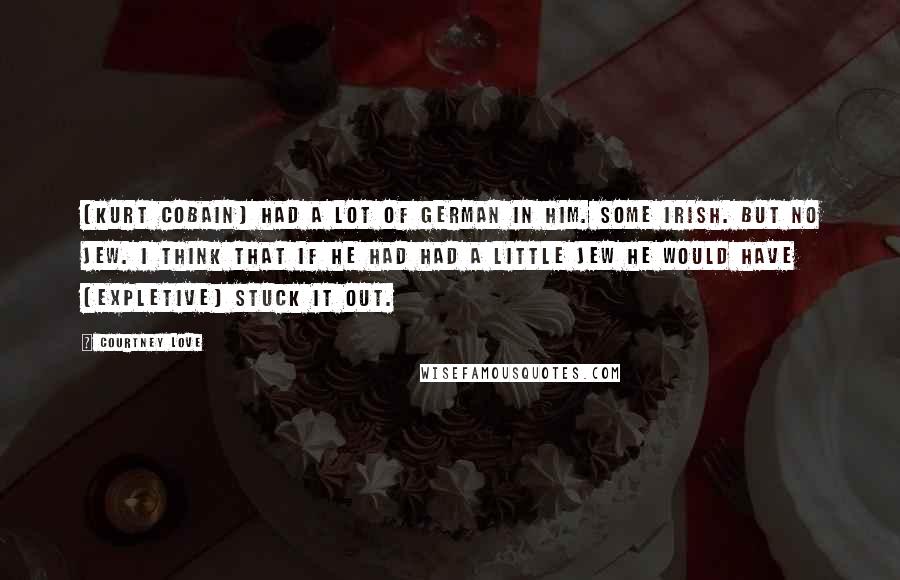 Courtney Love Quotes: [Kurt Cobain] had a lot of German in him. Some Irish. But no Jew. I think that if he had had a little Jew he would have [expletive] stuck it out.