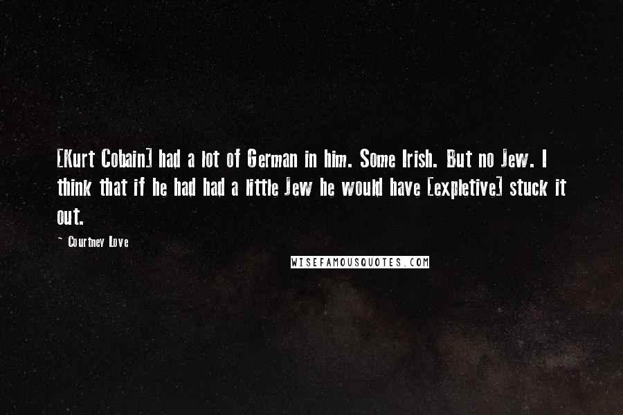 Courtney Love Quotes: [Kurt Cobain] had a lot of German in him. Some Irish. But no Jew. I think that if he had had a little Jew he would have [expletive] stuck it out.