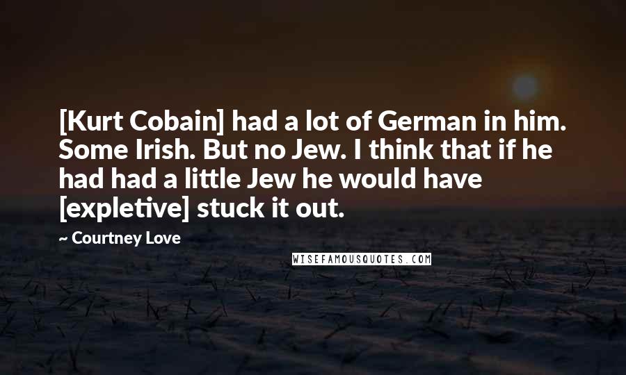 Courtney Love Quotes: [Kurt Cobain] had a lot of German in him. Some Irish. But no Jew. I think that if he had had a little Jew he would have [expletive] stuck it out.