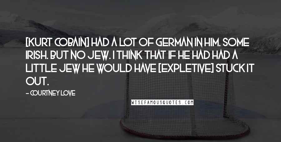 Courtney Love Quotes: [Kurt Cobain] had a lot of German in him. Some Irish. But no Jew. I think that if he had had a little Jew he would have [expletive] stuck it out.