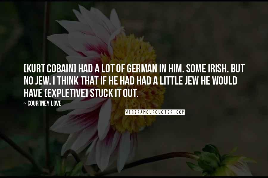 Courtney Love Quotes: [Kurt Cobain] had a lot of German in him. Some Irish. But no Jew. I think that if he had had a little Jew he would have [expletive] stuck it out.