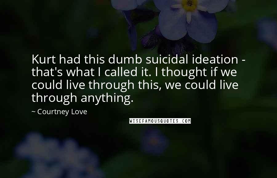 Courtney Love Quotes: Kurt had this dumb suicidal ideation - that's what I called it. I thought if we could live through this, we could live through anything.