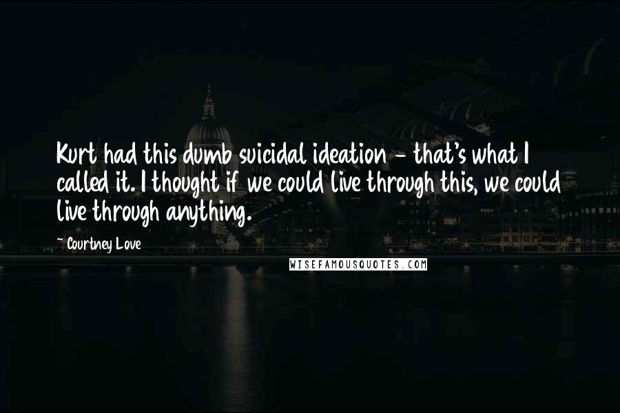 Courtney Love Quotes: Kurt had this dumb suicidal ideation - that's what I called it. I thought if we could live through this, we could live through anything.