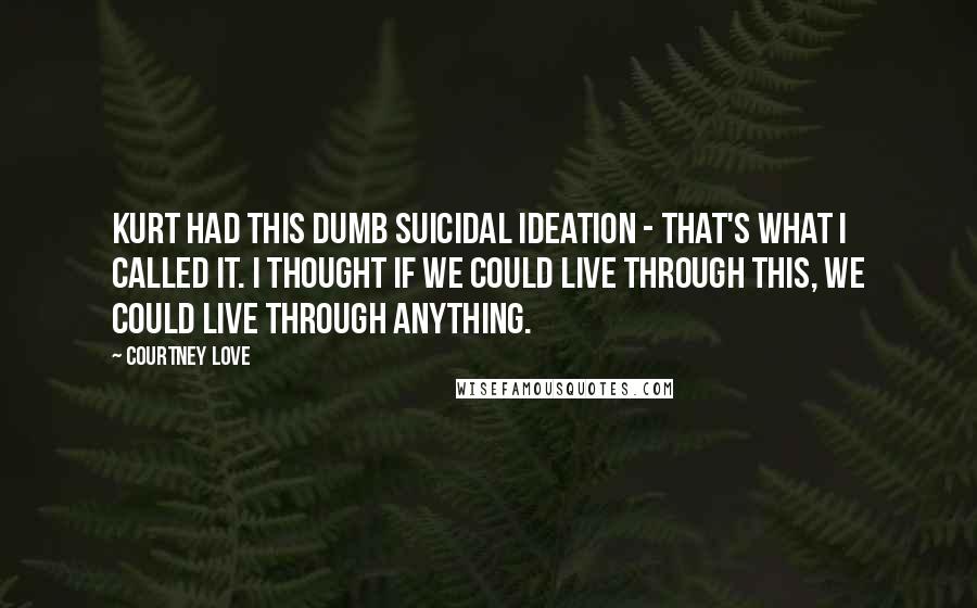 Courtney Love Quotes: Kurt had this dumb suicidal ideation - that's what I called it. I thought if we could live through this, we could live through anything.