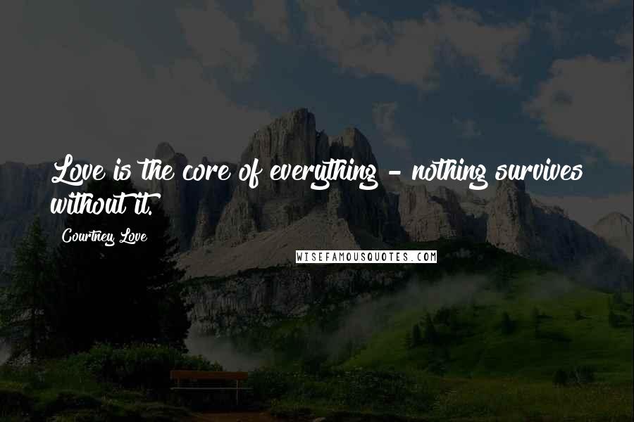 Courtney Love Quotes: Love is the core of everything - nothing survives without it.