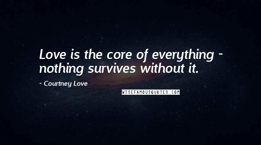 Courtney Love Quotes: Love is the core of everything - nothing survives without it.