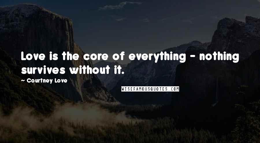 Courtney Love Quotes: Love is the core of everything - nothing survives without it.