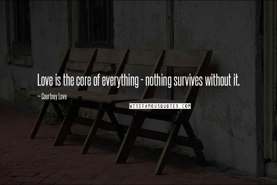 Courtney Love Quotes: Love is the core of everything - nothing survives without it.