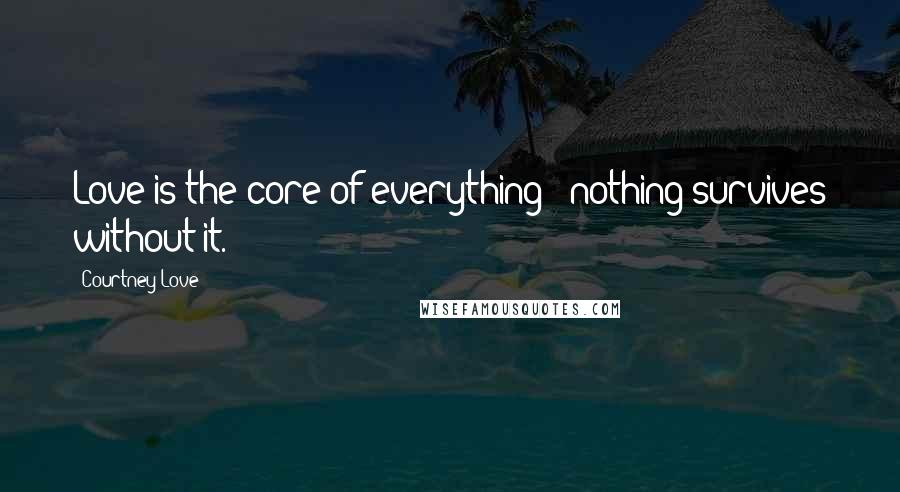 Courtney Love Quotes: Love is the core of everything - nothing survives without it.
