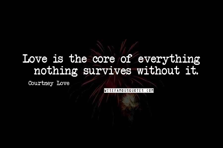 Courtney Love Quotes: Love is the core of everything - nothing survives without it.