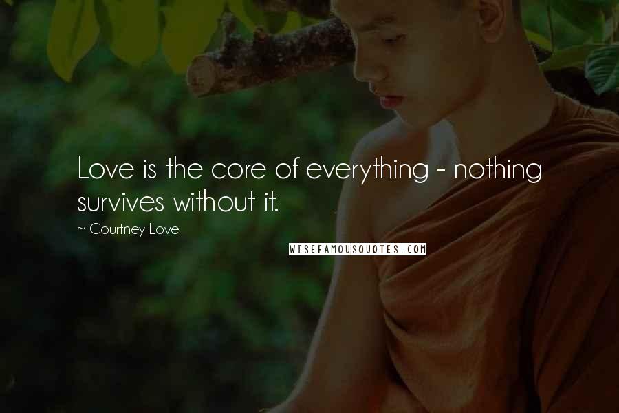 Courtney Love Quotes: Love is the core of everything - nothing survives without it.