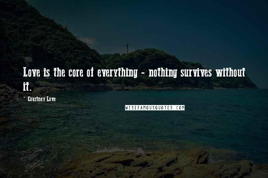 Courtney Love Quotes: Love is the core of everything - nothing survives without it.