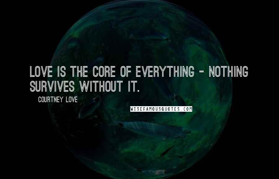 Courtney Love Quotes: Love is the core of everything - nothing survives without it.