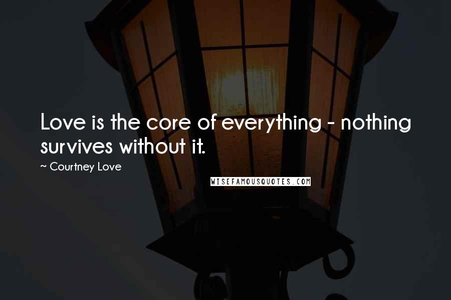 Courtney Love Quotes: Love is the core of everything - nothing survives without it.