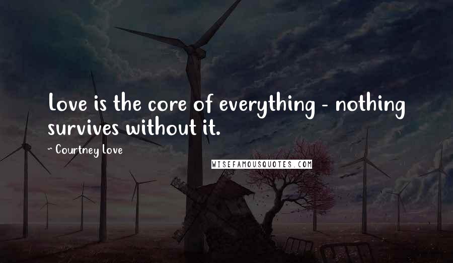 Courtney Love Quotes: Love is the core of everything - nothing survives without it.