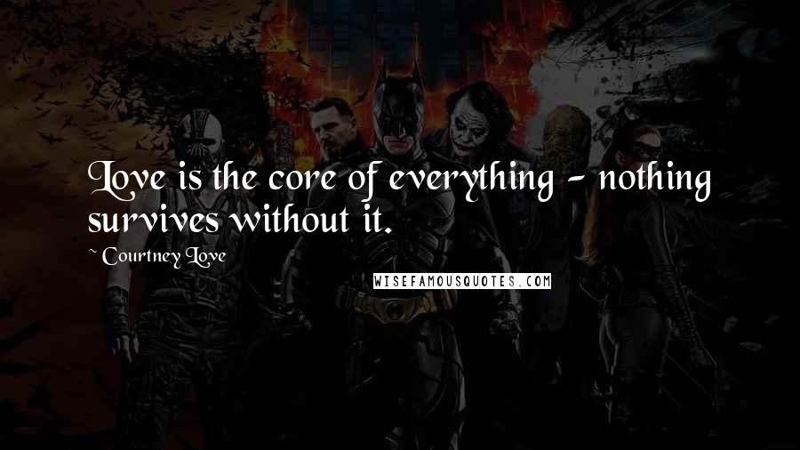 Courtney Love Quotes: Love is the core of everything - nothing survives without it.