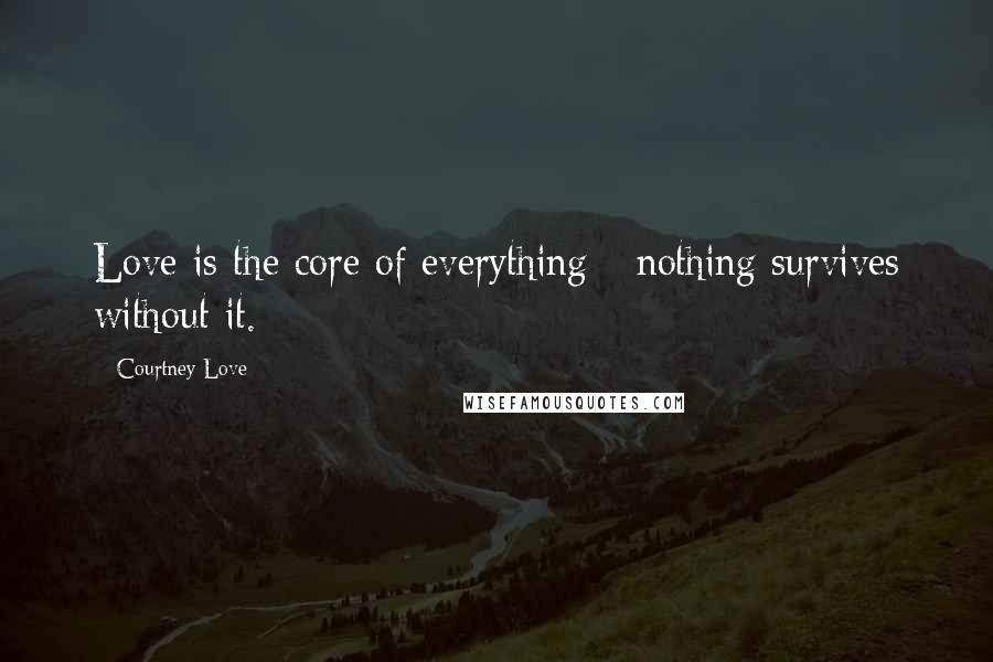 Courtney Love Quotes: Love is the core of everything - nothing survives without it.