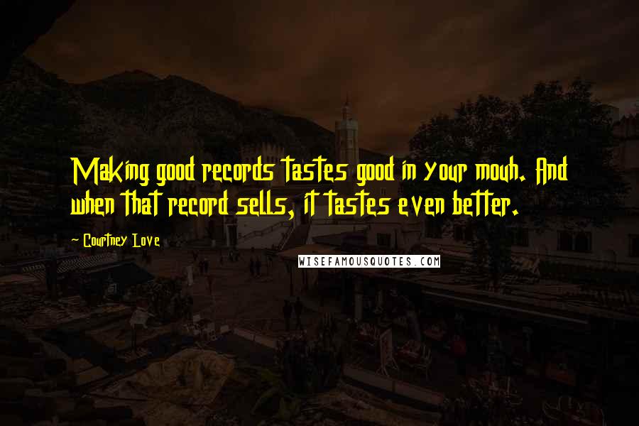 Courtney Love Quotes: Making good records tastes good in your mouh. And when that record sells, it tastes even better.