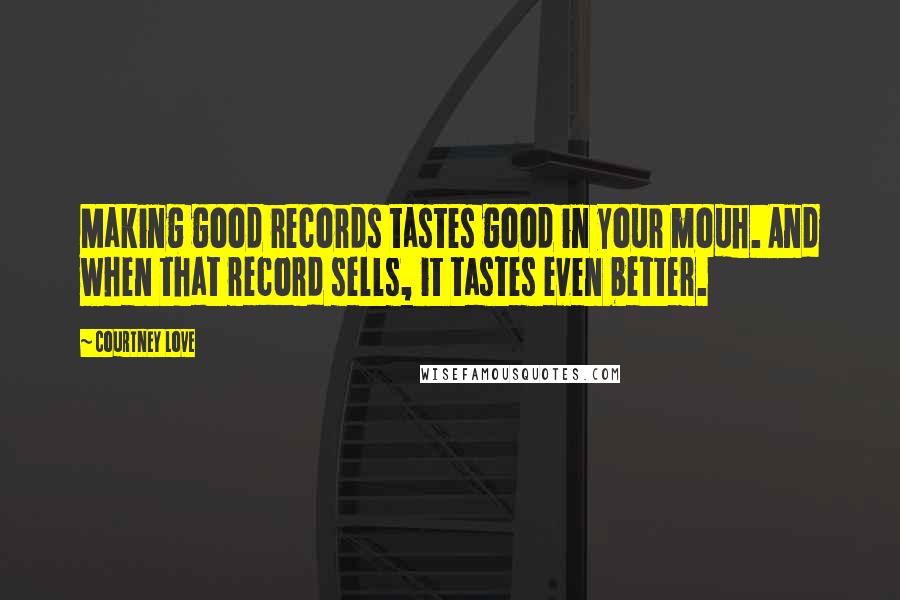 Courtney Love Quotes: Making good records tastes good in your mouh. And when that record sells, it tastes even better.