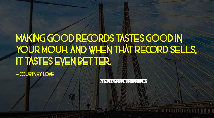 Courtney Love Quotes: Making good records tastes good in your mouh. And when that record sells, it tastes even better.