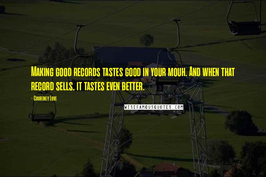 Courtney Love Quotes: Making good records tastes good in your mouh. And when that record sells, it tastes even better.