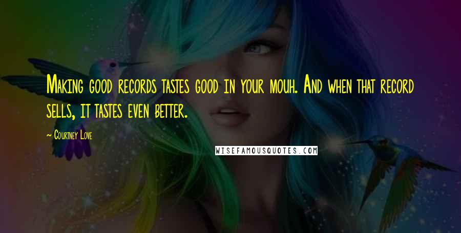 Courtney Love Quotes: Making good records tastes good in your mouh. And when that record sells, it tastes even better.