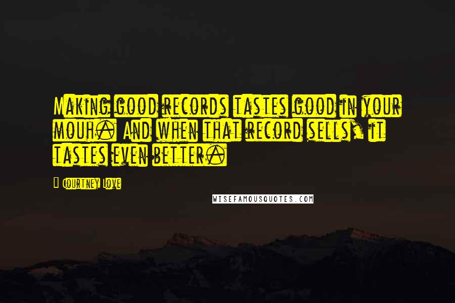 Courtney Love Quotes: Making good records tastes good in your mouh. And when that record sells, it tastes even better.