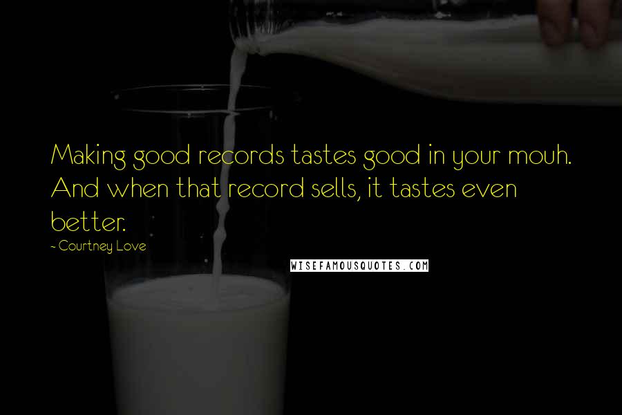 Courtney Love Quotes: Making good records tastes good in your mouh. And when that record sells, it tastes even better.