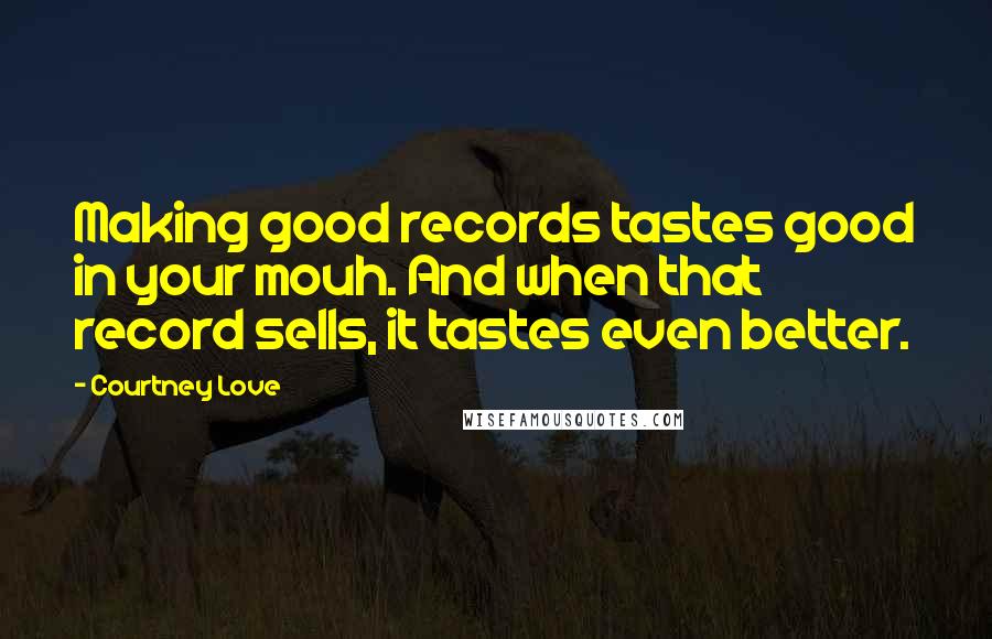 Courtney Love Quotes: Making good records tastes good in your mouh. And when that record sells, it tastes even better.