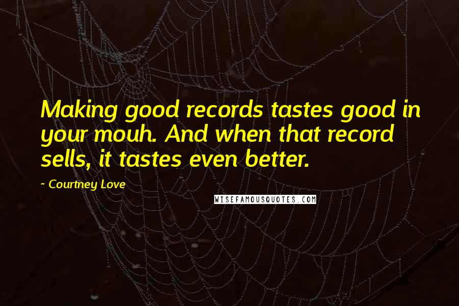 Courtney Love Quotes: Making good records tastes good in your mouh. And when that record sells, it tastes even better.