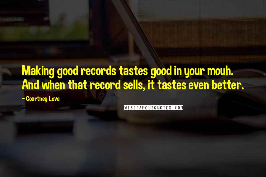 Courtney Love Quotes: Making good records tastes good in your mouh. And when that record sells, it tastes even better.