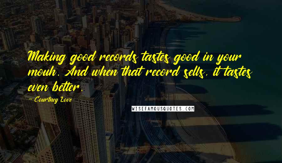 Courtney Love Quotes: Making good records tastes good in your mouh. And when that record sells, it tastes even better.