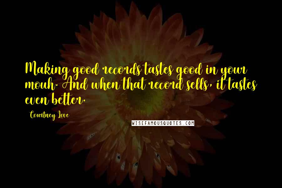 Courtney Love Quotes: Making good records tastes good in your mouh. And when that record sells, it tastes even better.