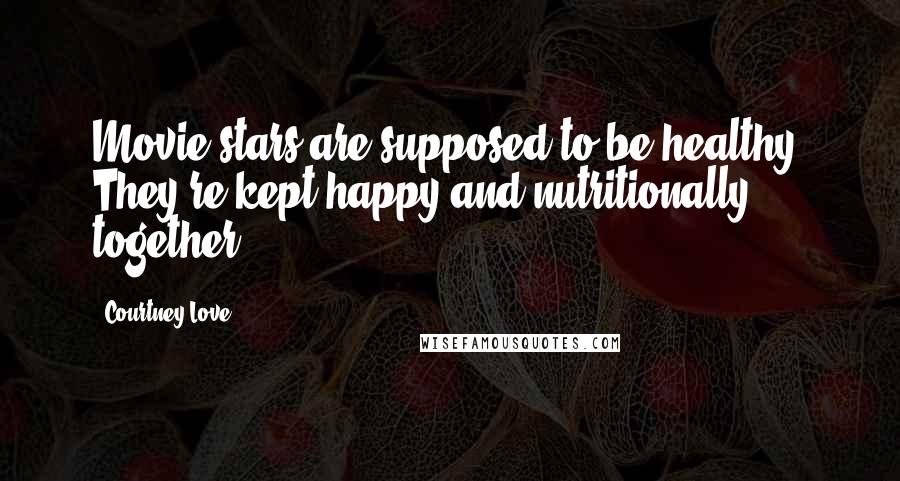 Courtney Love Quotes: Movie stars are supposed to be healthy. They're kept happy and nutritionally together.