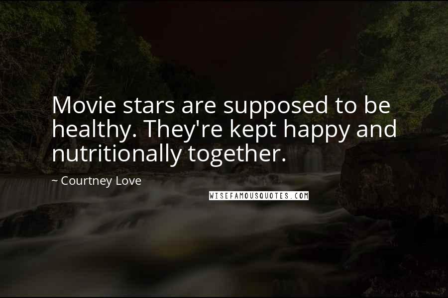 Courtney Love Quotes: Movie stars are supposed to be healthy. They're kept happy and nutritionally together.