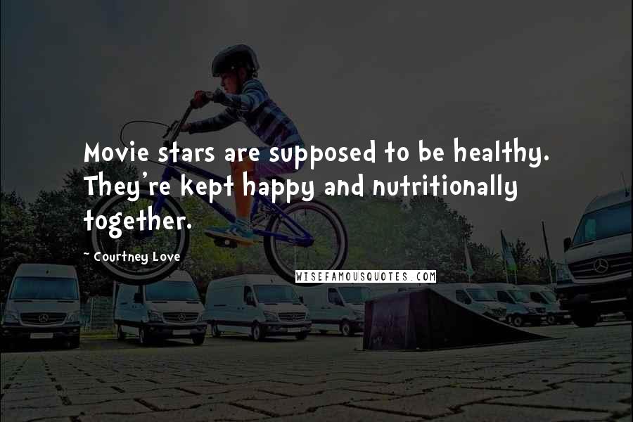 Courtney Love Quotes: Movie stars are supposed to be healthy. They're kept happy and nutritionally together.