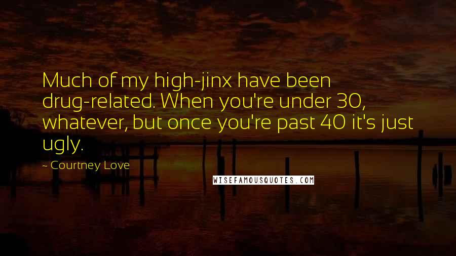 Courtney Love Quotes: Much of my high-jinx have been drug-related. When you're under 30, whatever, but once you're past 40 it's just ugly.