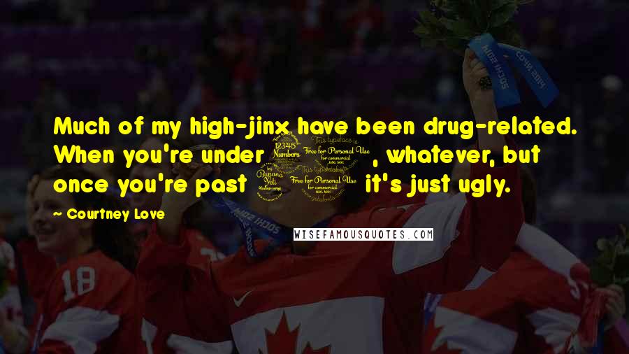 Courtney Love Quotes: Much of my high-jinx have been drug-related. When you're under 30, whatever, but once you're past 40 it's just ugly.