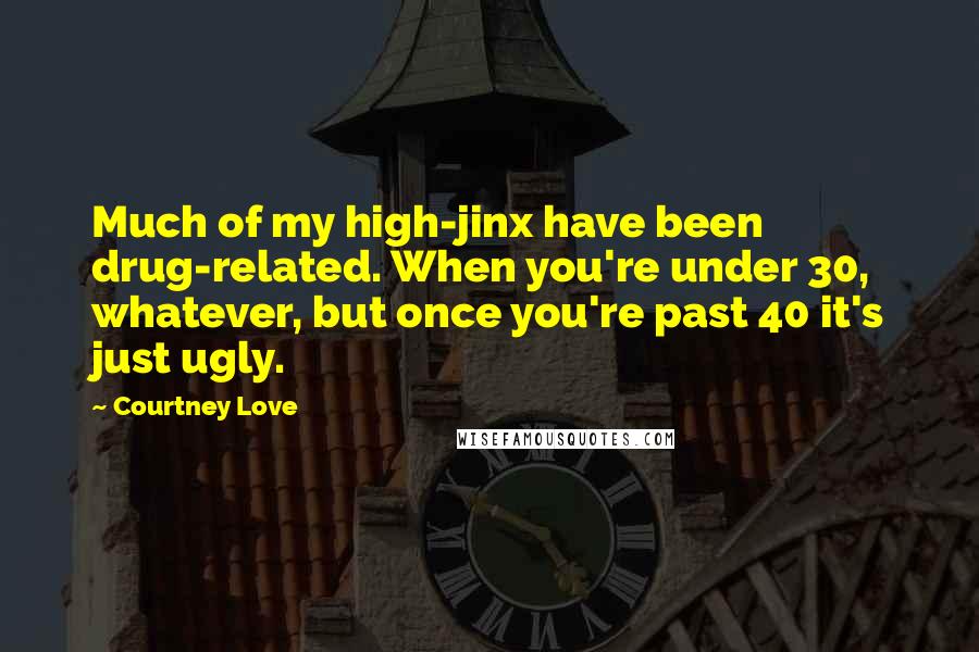 Courtney Love Quotes: Much of my high-jinx have been drug-related. When you're under 30, whatever, but once you're past 40 it's just ugly.