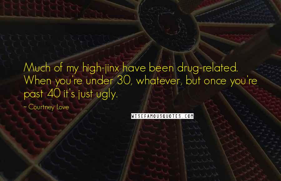 Courtney Love Quotes: Much of my high-jinx have been drug-related. When you're under 30, whatever, but once you're past 40 it's just ugly.
