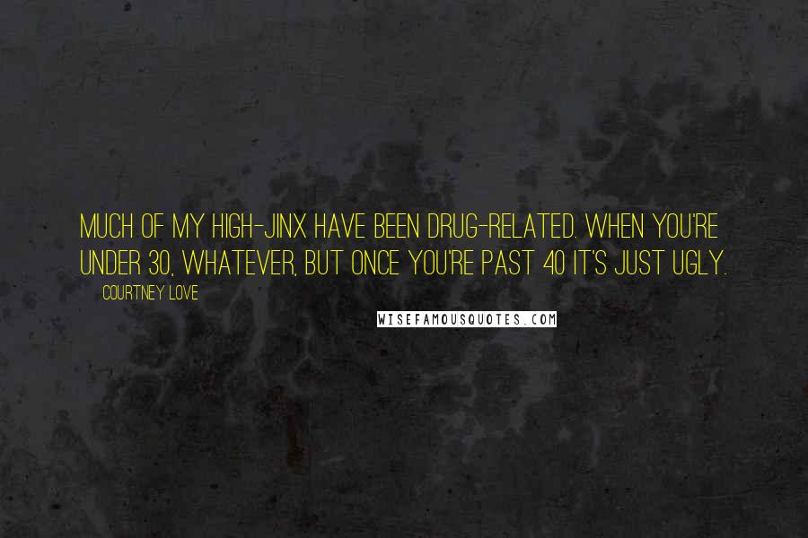 Courtney Love Quotes: Much of my high-jinx have been drug-related. When you're under 30, whatever, but once you're past 40 it's just ugly.
