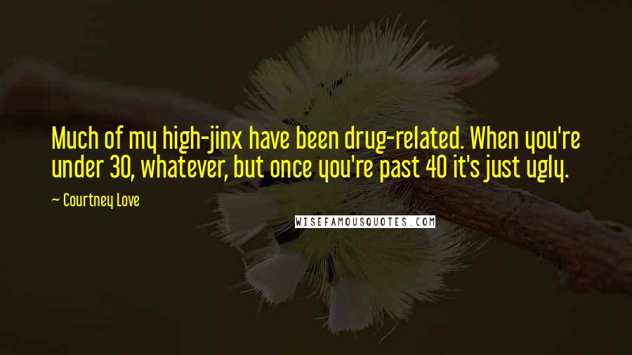 Courtney Love Quotes: Much of my high-jinx have been drug-related. When you're under 30, whatever, but once you're past 40 it's just ugly.