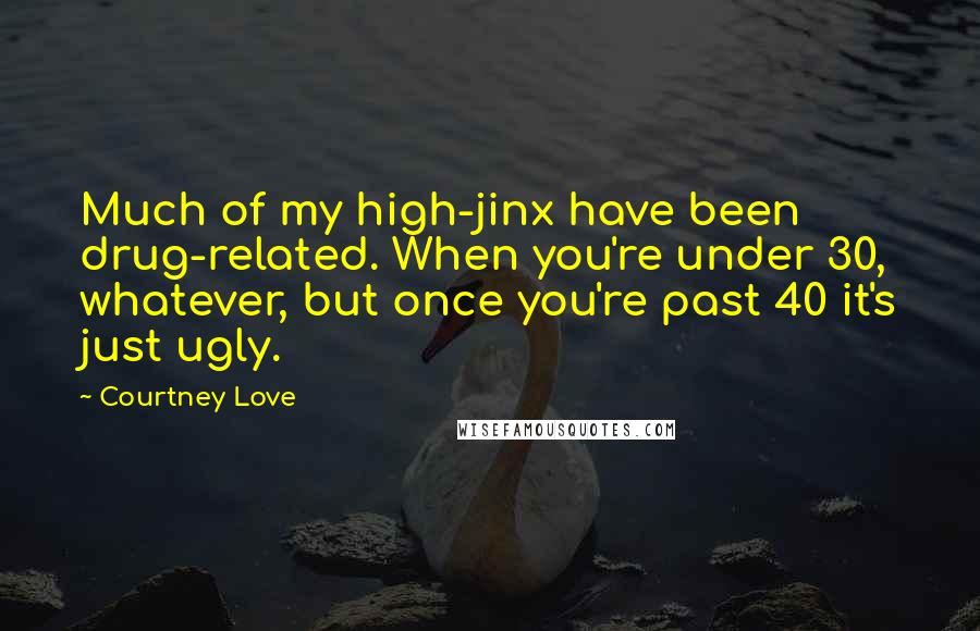 Courtney Love Quotes: Much of my high-jinx have been drug-related. When you're under 30, whatever, but once you're past 40 it's just ugly.