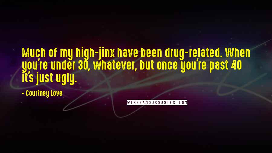 Courtney Love Quotes: Much of my high-jinx have been drug-related. When you're under 30, whatever, but once you're past 40 it's just ugly.