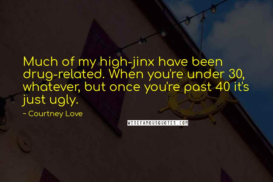 Courtney Love Quotes: Much of my high-jinx have been drug-related. When you're under 30, whatever, but once you're past 40 it's just ugly.